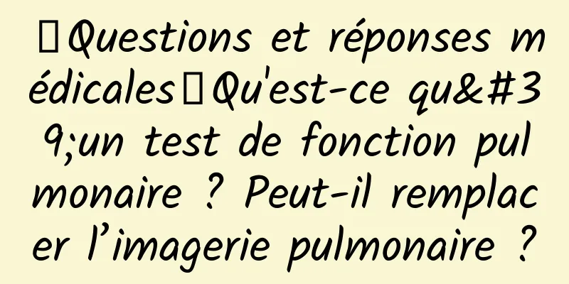 【Questions et réponses médicales】Qu'est-ce qu'un test de fonction pulmonaire ? Peut-il remplacer l’imagerie pulmonaire ?