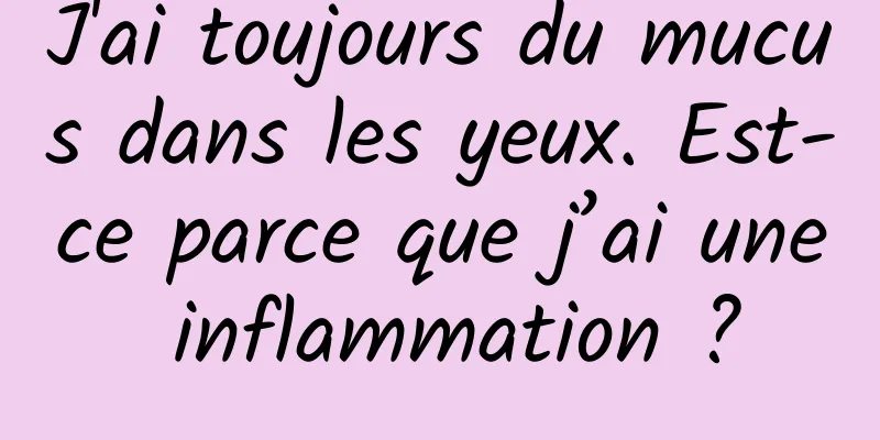 J'ai toujours du mucus dans les yeux. Est-ce parce que j’ai une inflammation ?
