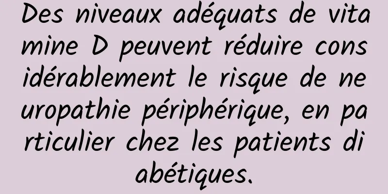 Des niveaux adéquats de vitamine D peuvent réduire considérablement le risque de neuropathie périphérique, en particulier chez les patients diabétiques.