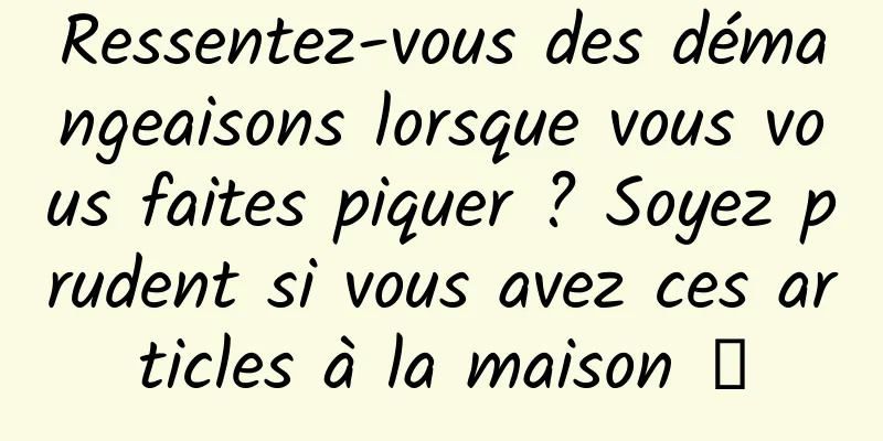 Ressentez-vous des démangeaisons lorsque vous vous faites piquer ? Soyez prudent si vous avez ces articles à la maison →