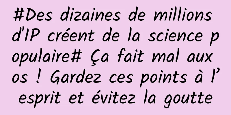 #Des dizaines de millions d'IP créent de la science populaire# Ça fait mal aux os ! Gardez ces points à l’esprit et évitez la goutte