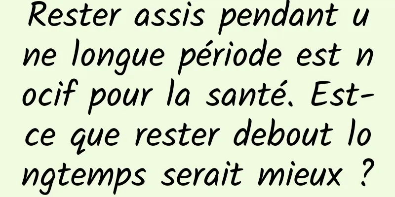 Rester assis pendant une longue période est nocif pour la santé. Est-ce que rester debout longtemps serait mieux ?