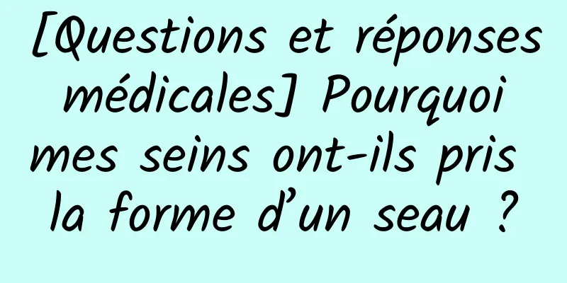 [Questions et réponses médicales] Pourquoi mes seins ont-ils pris la forme d’un seau ?