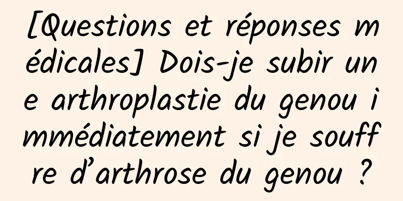 [Questions et réponses médicales] Dois-je subir une arthroplastie du genou immédiatement si je souffre d’arthrose du genou ?