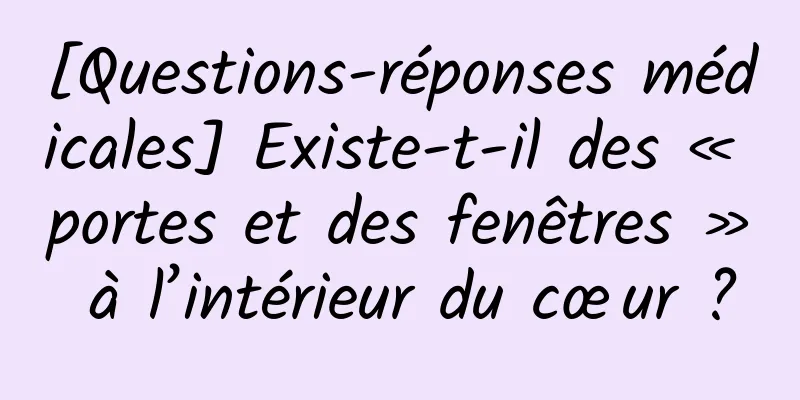[Questions-réponses médicales] Existe-t-il des « portes et des fenêtres » à l’intérieur du cœur ?