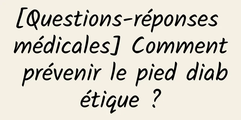 [Questions-réponses médicales] Comment prévenir le pied diabétique ?