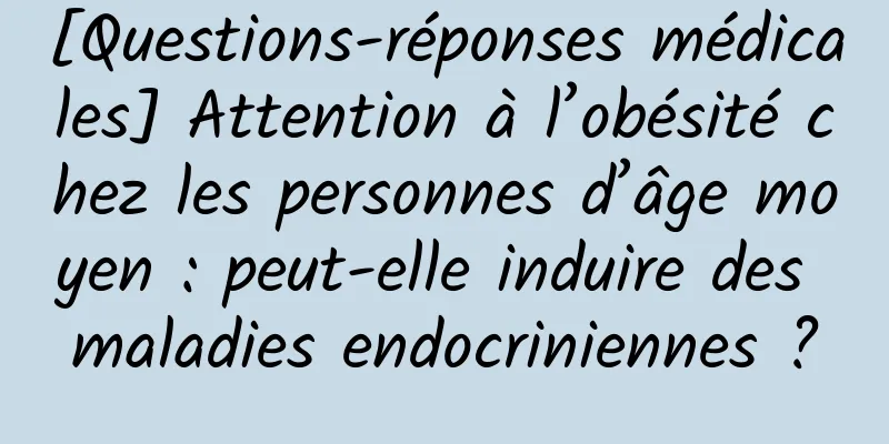 [Questions-réponses médicales] Attention à l’obésité chez les personnes d’âge moyen : peut-elle induire des maladies endocriniennes ?