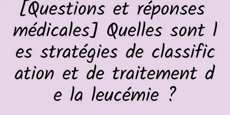 [Questions et réponses médicales] Quelles sont les stratégies de classification et de traitement de la leucémie ?