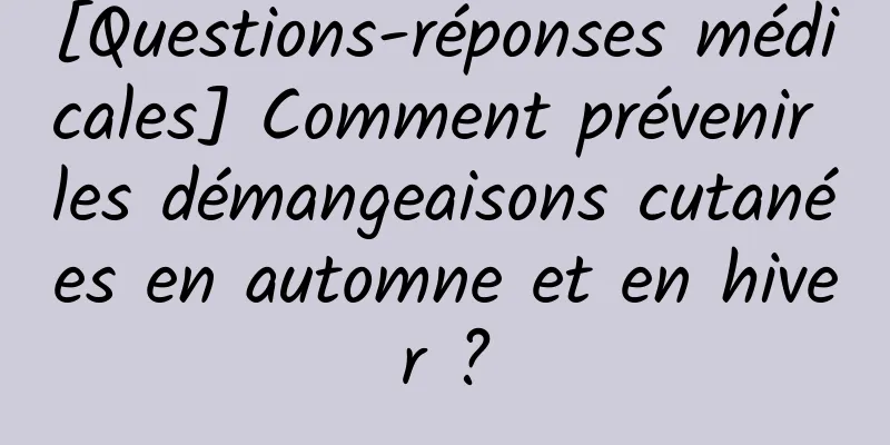[Questions-réponses médicales] Comment prévenir les démangeaisons cutanées en automne et en hiver ?