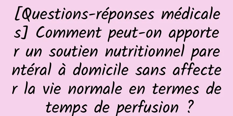 [Questions-réponses médicales] Comment peut-on apporter un soutien nutritionnel parentéral à domicile sans affecter la vie normale en termes de temps de perfusion ?