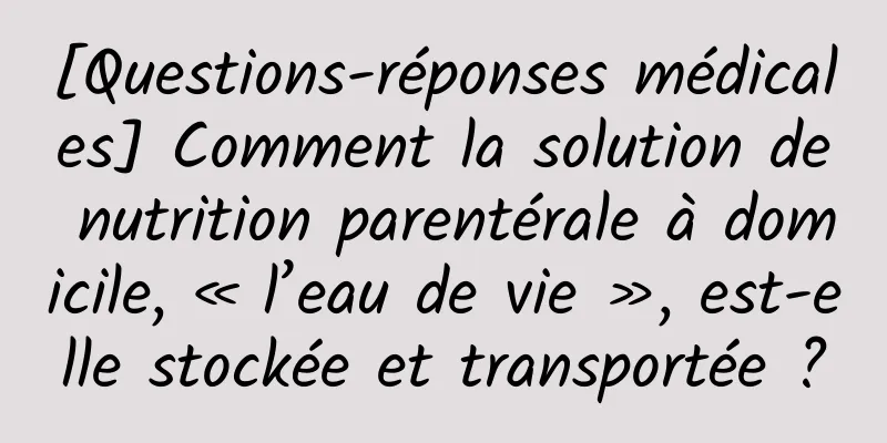 [Questions-réponses médicales] Comment la solution de nutrition parentérale à domicile, « l’eau de vie », est-elle stockée et transportée ?