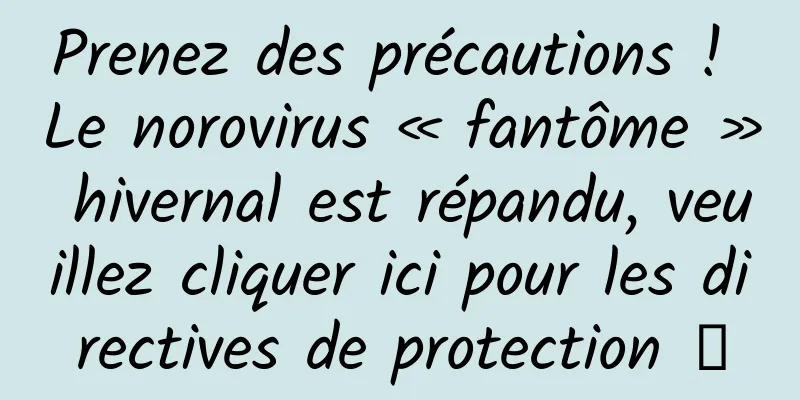 Prenez des précautions ! Le norovirus « fantôme » hivernal est répandu, veuillez cliquer ici pour les directives de protection →