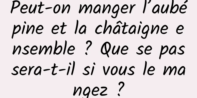 Peut-on manger l’aubépine et la châtaigne ensemble ? Que se passera-t-il si vous le mangez ?