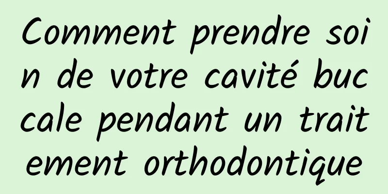 Comment prendre soin de votre cavité buccale pendant un traitement orthodontique
