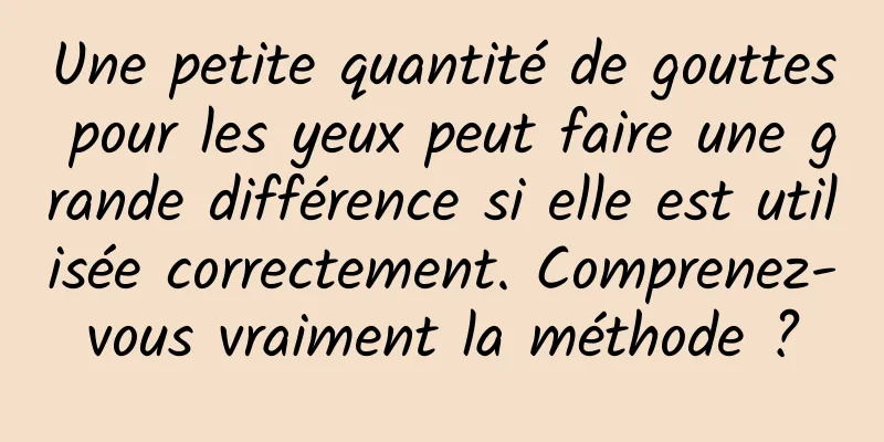 Une petite quantité de gouttes pour les yeux peut faire une grande différence si elle est utilisée correctement. Comprenez-vous vraiment la méthode ?
