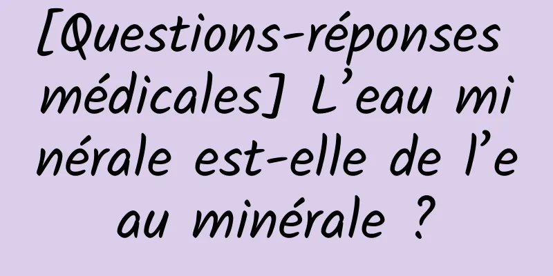 [Questions-réponses médicales] L’eau minérale est-elle de l’eau minérale ?