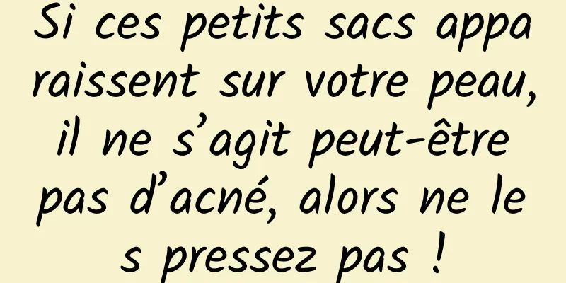 Si ces petits sacs apparaissent sur votre peau, il ne s’agit peut-être pas d’acné, alors ne les pressez pas !