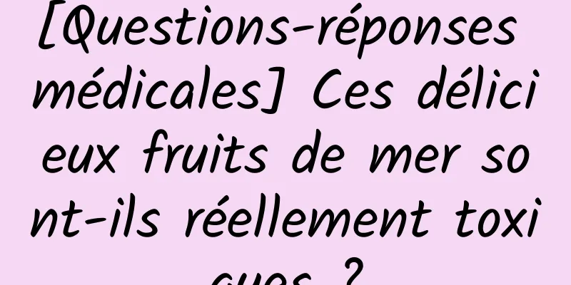 [Questions-réponses médicales] Ces délicieux fruits de mer sont-ils réellement toxiques ?