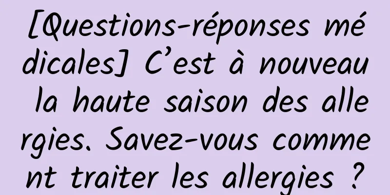 [Questions-réponses médicales] C’est à nouveau la haute saison des allergies. Savez-vous comment traiter les allergies ?