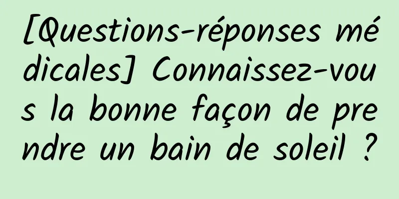 [Questions-réponses médicales] Connaissez-vous la bonne façon de prendre un bain de soleil ?