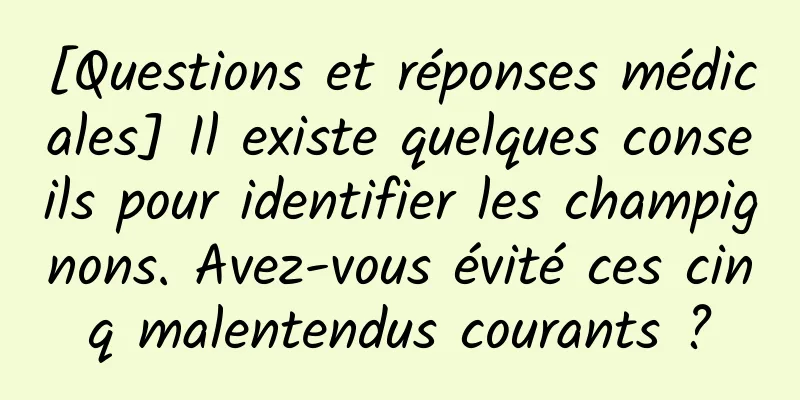 [Questions et réponses médicales] Il existe quelques conseils pour identifier les champignons. Avez-vous évité ces cinq malentendus courants ?