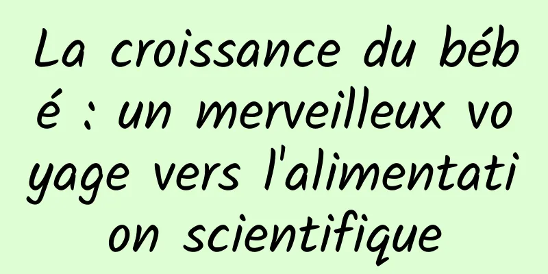 La croissance du bébé : un merveilleux voyage vers l'alimentation scientifique