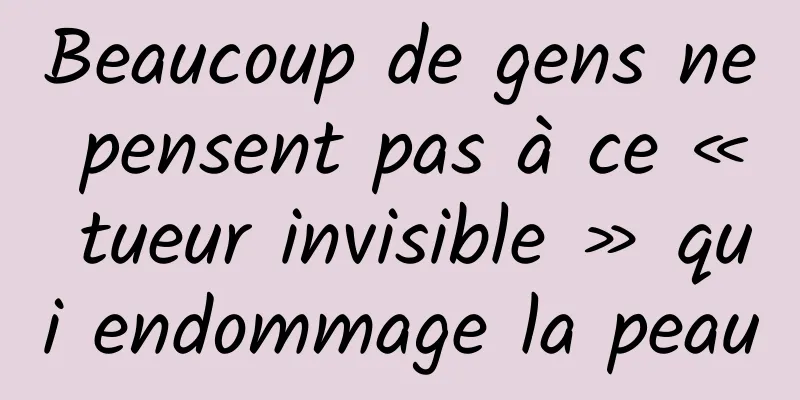 Beaucoup de gens ne pensent pas à ce « tueur invisible » qui endommage la peau