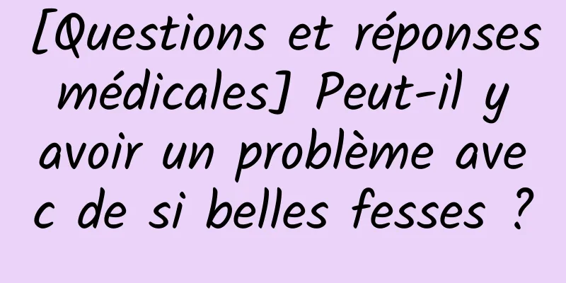 [Questions et réponses médicales] Peut-il y avoir un problème avec de si belles fesses ?
