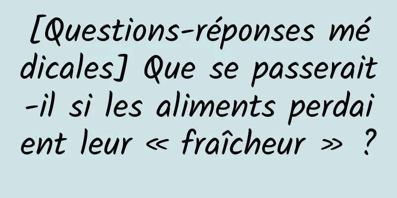 [Questions-réponses médicales] Que se passerait-il si les aliments perdaient leur « fraîcheur » ?
