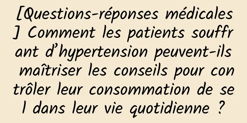 [Questions-réponses médicales] Comment les patients souffrant d’hypertension peuvent-ils maîtriser les conseils pour contrôler leur consommation de sel dans leur vie quotidienne ?