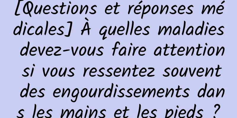 [Questions et réponses médicales] À quelles maladies devez-vous faire attention si vous ressentez souvent des engourdissements dans les mains et les pieds ?