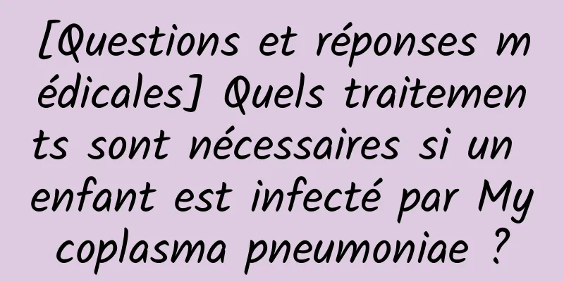 [Questions et réponses médicales] Quels traitements sont nécessaires si un enfant est infecté par Mycoplasma pneumoniae ?