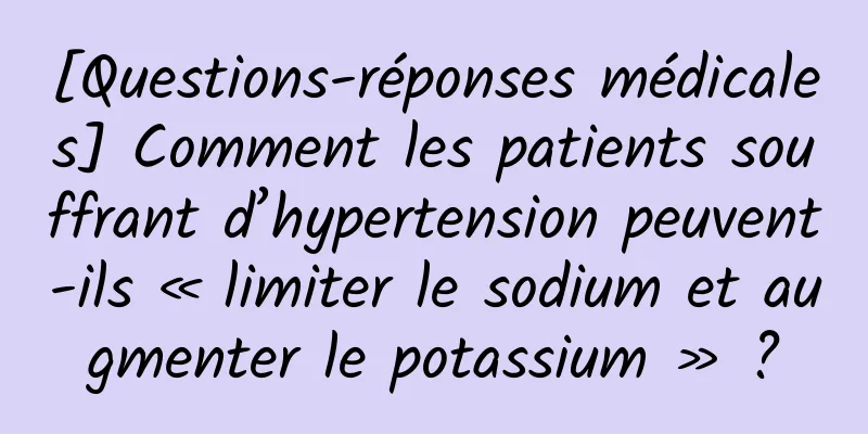 [Questions-réponses médicales] Comment les patients souffrant d’hypertension peuvent-ils « limiter le sodium et augmenter le potassium » ?