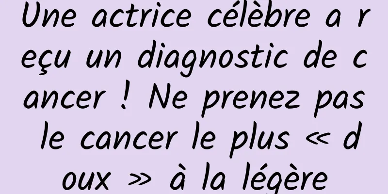 Une actrice célèbre a reçu un diagnostic de cancer ! Ne prenez pas le cancer le plus « doux » à la légère