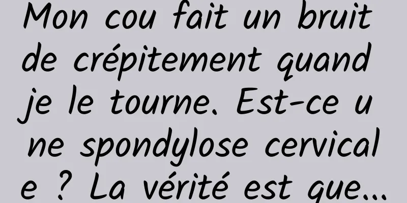 Mon cou fait un bruit de crépitement quand je le tourne. Est-ce une spondylose cervicale ? La vérité est que...