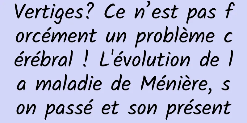 Vertiges? Ce n’est pas forcément un problème cérébral ! L'évolution de la maladie de Ménière, son passé et son présent
