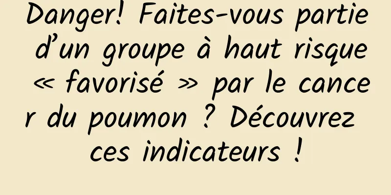 Danger! Faites-vous partie d’un groupe à haut risque « favorisé » par le cancer du poumon ? Découvrez ces indicateurs !