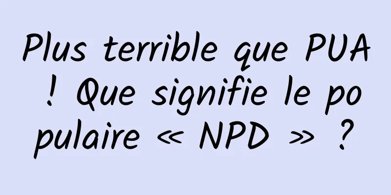 Plus terrible que PUA ! Que signifie le populaire « NPD » ?