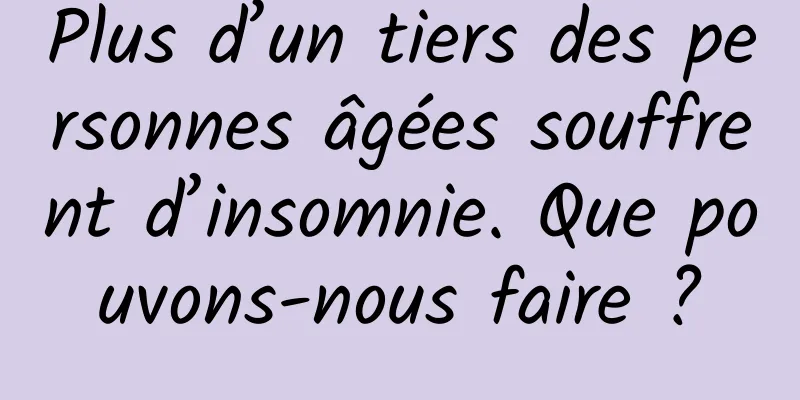 Plus d’un tiers des personnes âgées souffrent d’insomnie. Que pouvons-nous faire ?