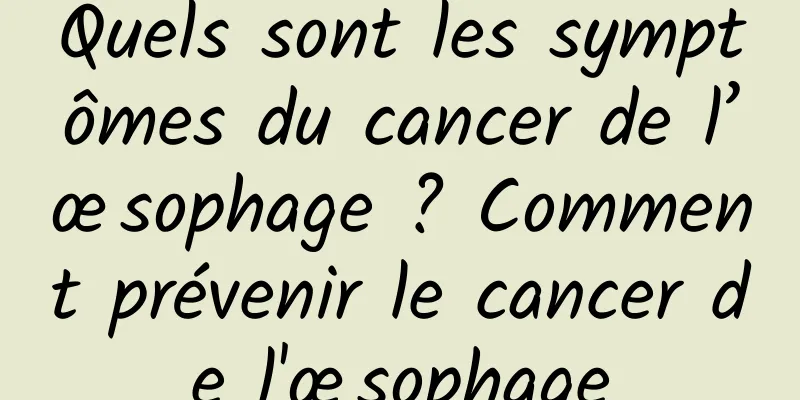 Quels sont les symptômes du cancer de l’œsophage ? Comment prévenir le cancer de l'œsophage