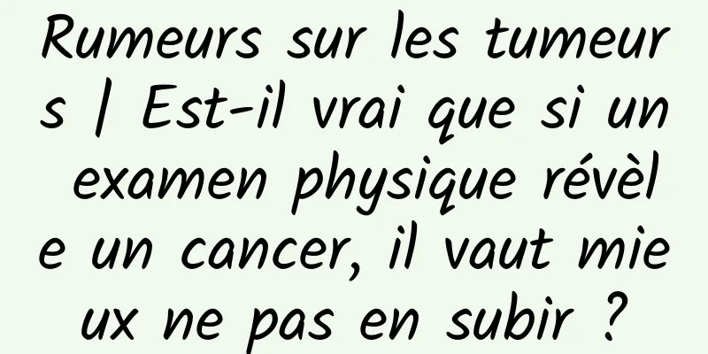 Rumeurs sur les tumeurs | Est-il vrai que si un examen physique révèle un cancer, il vaut mieux ne pas en subir ?