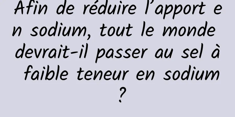 Afin de réduire l’apport en sodium, tout le monde devrait-il passer au sel à faible teneur en sodium ?