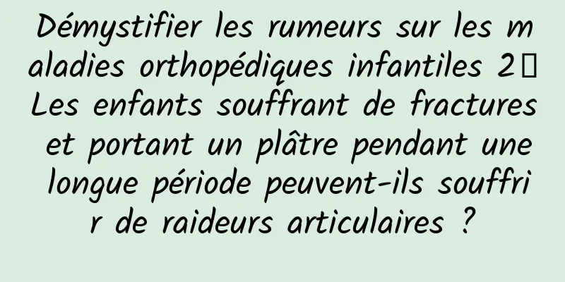 Démystifier les rumeurs sur les maladies orthopédiques infantiles 2丨Les enfants souffrant de fractures et portant un plâtre pendant une longue période peuvent-ils souffrir de raideurs articulaires ?