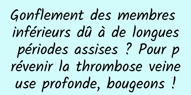 Gonflement des membres inférieurs dû à de longues périodes assises ? Pour prévenir la thrombose veineuse profonde, bougeons !
