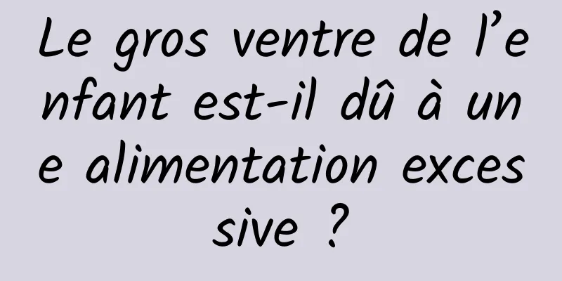 Le gros ventre de l’enfant est-il dû à une alimentation excessive ?