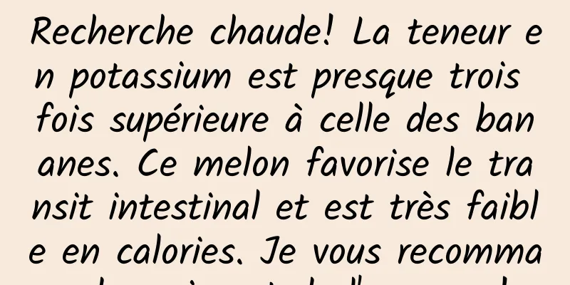 Recherche chaude! La teneur en potassium est presque trois fois supérieure à celle des bananes. Ce melon favorise le transit intestinal et est très faible en calories. Je vous recommande vraiment de l'essayer !