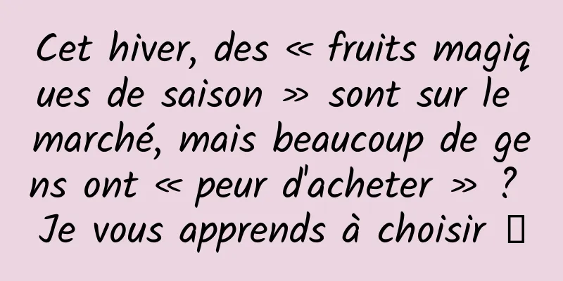 Cet hiver, des « fruits magiques de saison » sont sur le marché, mais beaucoup de gens ont « peur d'acheter » ? Je vous apprends à choisir →