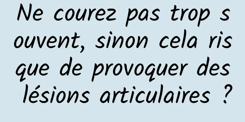 Ne courez pas trop souvent, sinon cela risque de provoquer des lésions articulaires ?