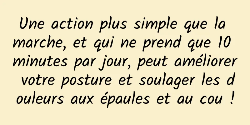 Une action plus simple que la marche, et qui ne prend que 10 minutes par jour, peut améliorer votre posture et soulager les douleurs aux épaules et au cou !