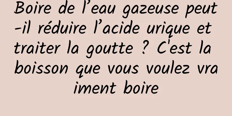 Boire de l’eau gazeuse peut-il réduire l’acide urique et traiter la goutte ? C'est la boisson que vous voulez vraiment boire